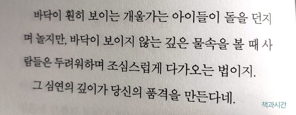 바닥이 훤히 보이는 개울가는 아이들이 돌을 던지며 놀지만, 바닥이 보이지 않는 깊은 물속을 볼 때 사람들은 두려워하며 조심스럽게 다가오는 법이지.